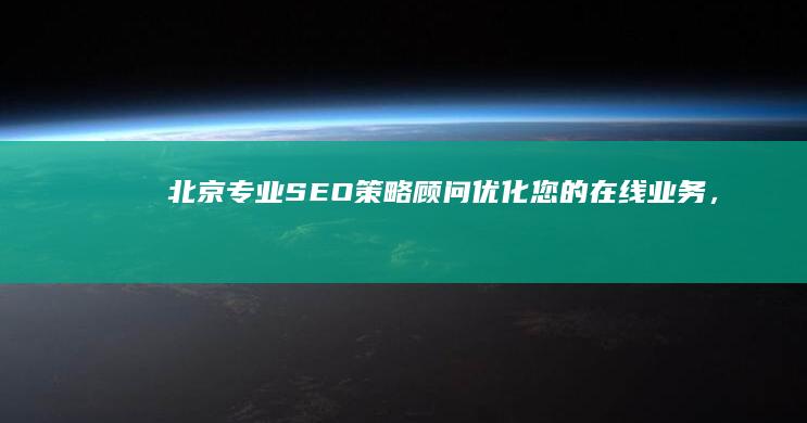 北京专业SEO策略顾问：优化您的在线业务，提升搜索排名